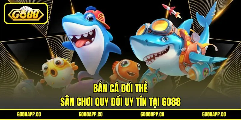 Bắn Cá Đổi Thẻ - Sân Chơi Quy Đổi Uy Tín Tại GO88