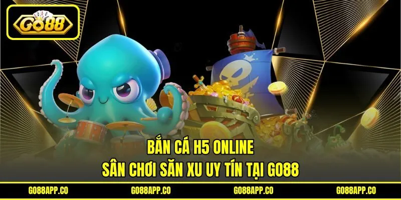 Bắn Cá H5 Online - Sân Chơi Săn Xu Uy Tín Tại GO88